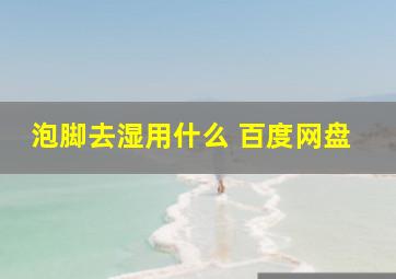 泡脚去湿用什么 百度网盘